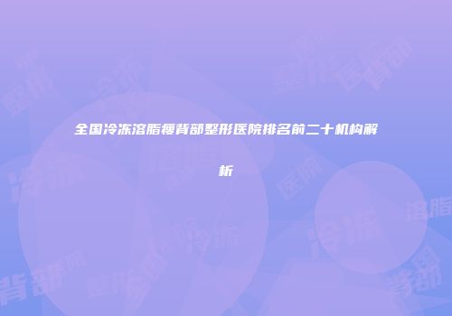 全国冷冻溶脂瘦背部整形医院排名前二十机构解析