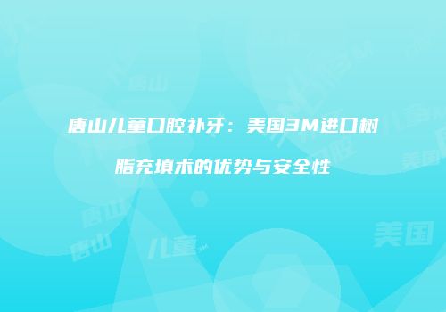 唐山儿童口腔补牙：美国3M进口树脂充填术的优势与安全性