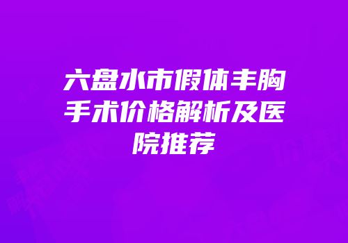 六盘水市假体丰胸手术价格解析及医院推荐