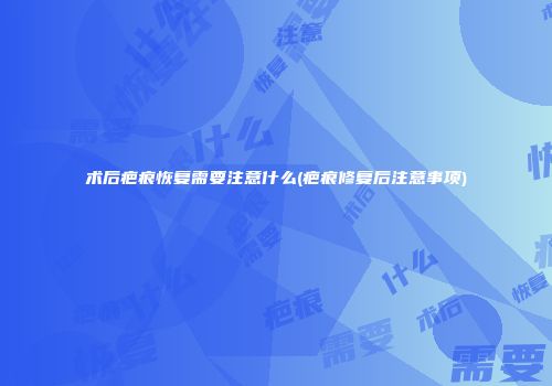 术后疤痕恢复需要注意什么(疤痕修复后注意事项)