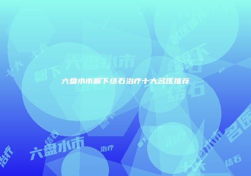 六盘水市龈下结石治疗十大名医推荐