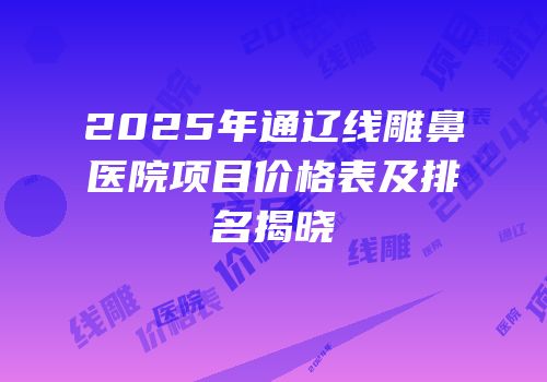 2025年通辽线雕鼻医院项目价格表及排名揭晓