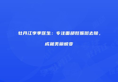 牡丹江李季医生：专注面部妊娠斑去除，成就美丽蜕变