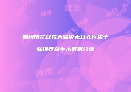 惠州市左耳先天畸形无耳孔医生十强推荐及手术时机分析