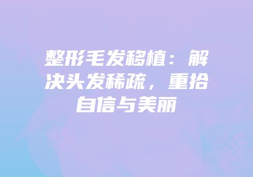整形毛发移植：解决头发稀疏，重拾自信与美丽