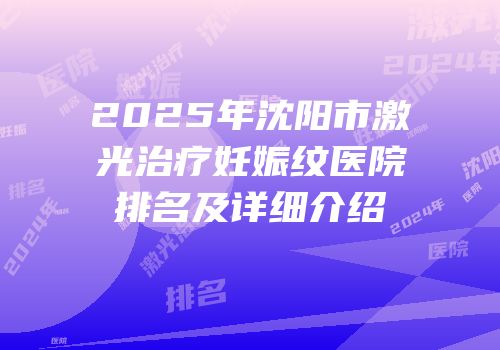 2025年沈阳市激光治疗妊娠纹医院排名及详细介绍