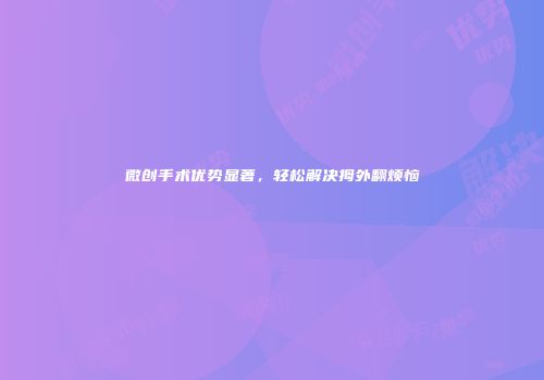 微创手术优势显著，轻松解决拇外翻烦恼