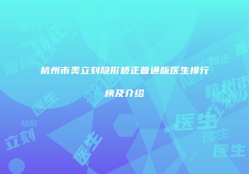 杭州市美立刻隐形矫正普通版医生排行榜及介绍