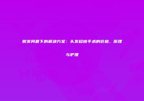 脱发问题下的解决方案：头发移植手术的价格、原理与护理