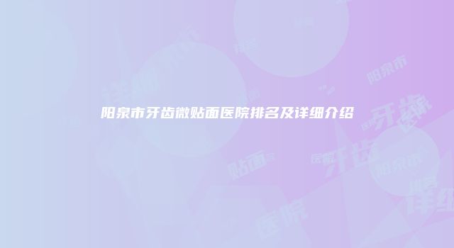 阳泉市牙齿微贴面医院排名及详细介绍