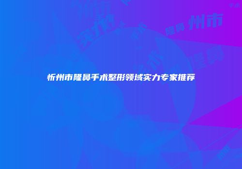 忻州市隆鼻手术整形领域实力专家推荐