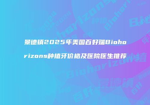 景德镇2025年美国百好瑞Biohorizons种植牙价格及医院医生推荐