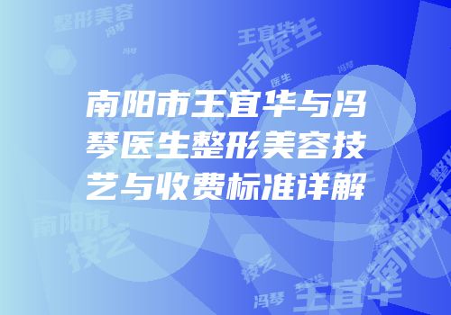 南阳市王宜华与冯琴医生整形美容技艺与收费标准详解