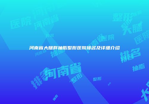 河南省大腿胖抽脂整形医院排名及详细介绍