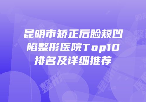 昆明市矫正后脸颊凹陷整形医院Top10排名及详细推荐