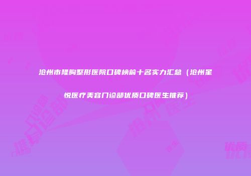 沧州市隆胸整形医院口碑榜前十名实力汇总（沧州星悦医疗美容门诊部优质口碑医生推荐）