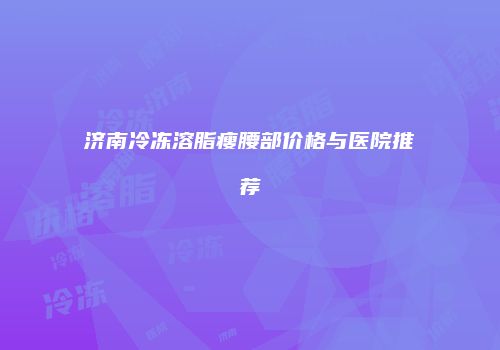 济南冷冻溶脂瘦腰部价格与医院推荐