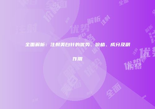 全面解析：注射美白针的优势、价格、成分及副作用