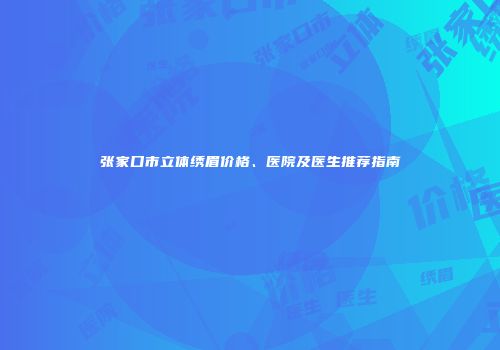 张家口市立体绣眉价格、医院及医生推荐指南