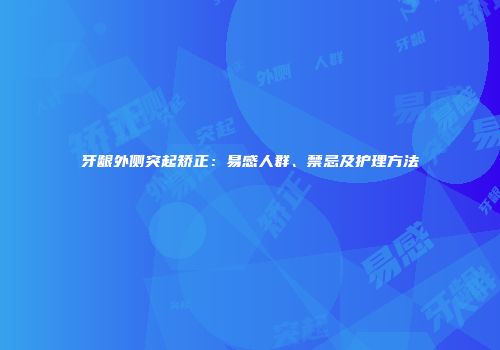 牙龈外侧突起矫正：易感人群、禁忌及护理方法