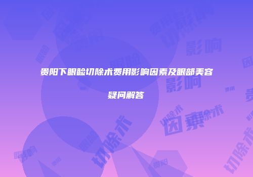 贵阳下眼睑切除术费用影响因素及眼部美容疑问解答