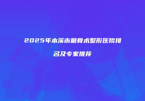 2025年本溪市磨骨术整形医院排名及专家推荐