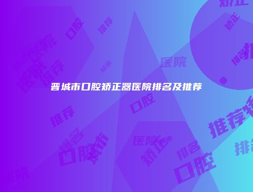 晋城市口腔矫正器医院排名及推荐