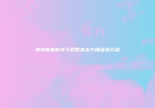 泰州市脂肪丰下巴医生实力排名及介绍