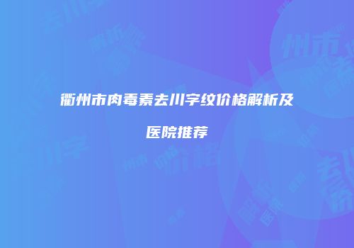 衢州市肉毒素去川字纹价格解析及医院推荐