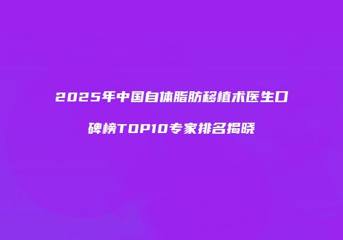 2025年中国自体脂肪移植术医生口碑榜TOP10专家排名揭晓