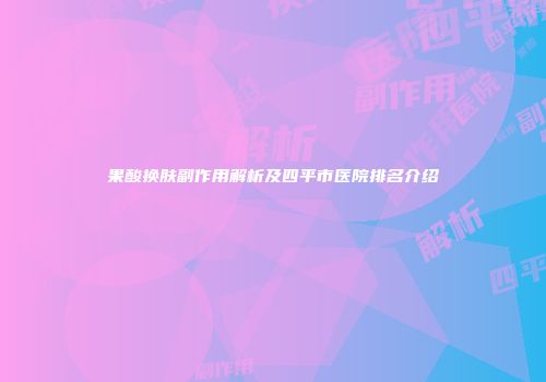果酸换肤副作用解析及四平市医院排名介绍