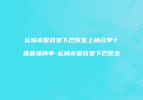 运城市整容垫下巴医生上榜名单十强最强榜单-运城市整容垫下巴医生