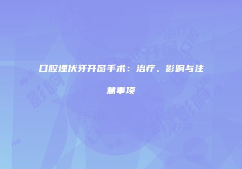 口腔埋伏牙开窗手术：治疗、影响与注意事项
