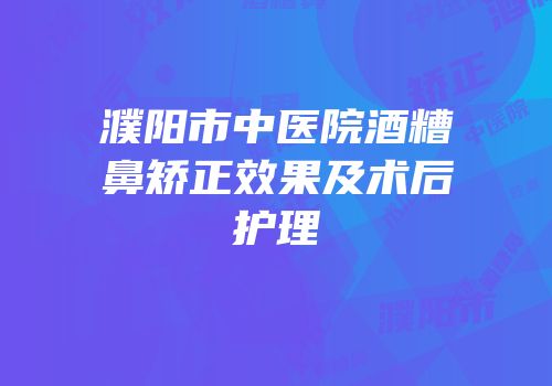 濮阳市中医院酒糟鼻矫正效果及术后护理