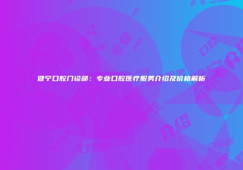 健宁口腔门诊部：专业口腔医疗服务介绍及价格解析