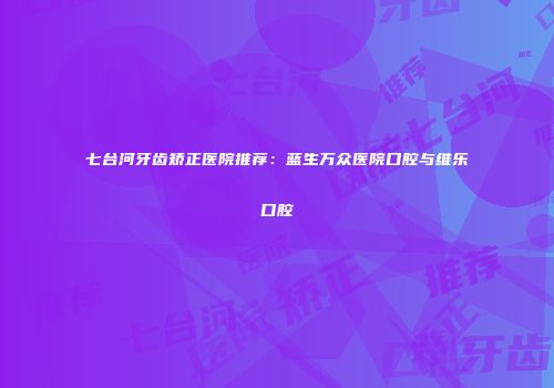 七台河牙齿矫正医院推荐：蓝生万众医院口腔与维乐口腔