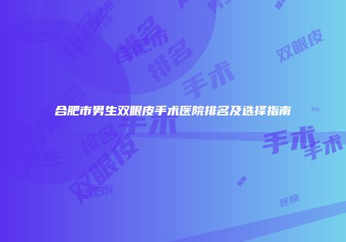 合肥市男生双眼皮手术医院排名及选择指南