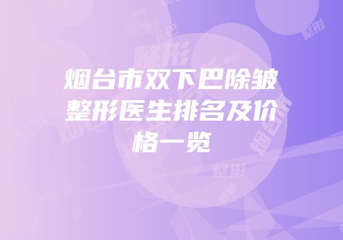 烟台市双下巴除皱整形医生排名及价格一览