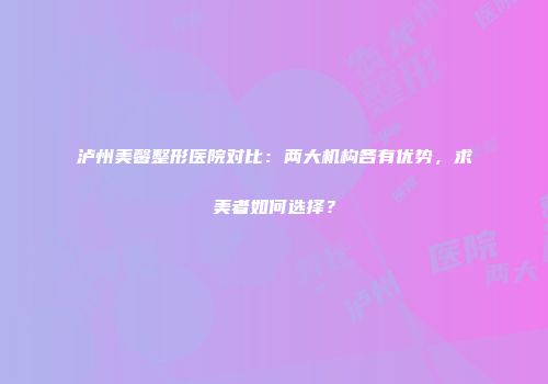 泸州美馨整形医院对比：两大机构各有优势，求美者如何选择？