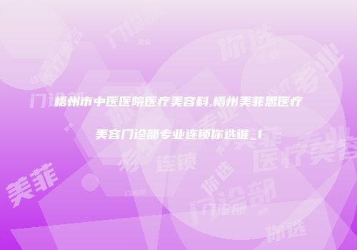 梧州市中医医院医疗美容科,梧州美菲思医疗美容门诊部专业连锁你选谁_1