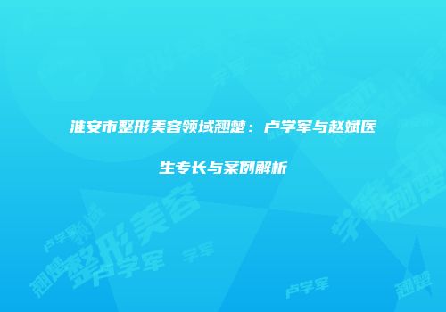 淮安市整形美容领域翘楚：卢学军与赵斌医生专长与案例解析