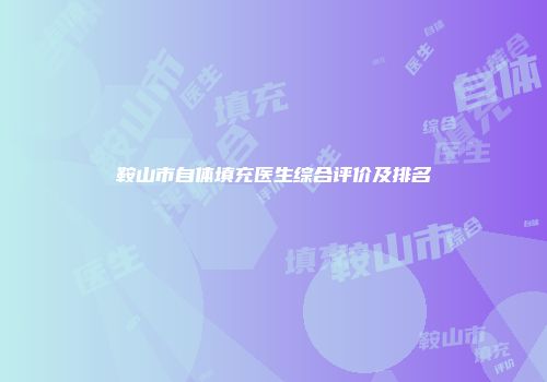 鞍山市自体填充医生综合评价及排名