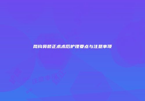 鹰钩鼻矫正术术后护理要点与注意事项