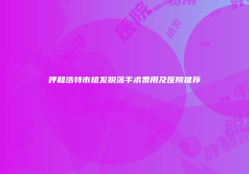 呼和浩特市植发脱落手术费用及医院推荐