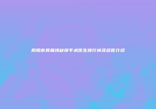 揭阳市鼻翼缘缺损手术医生排行榜及名医介绍