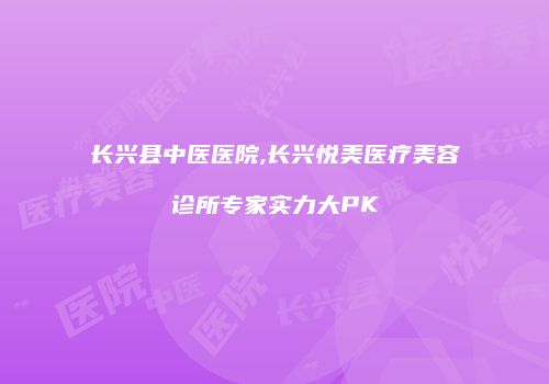 长兴县中医医院,长兴悦美医疗美容诊所专家实力大PK