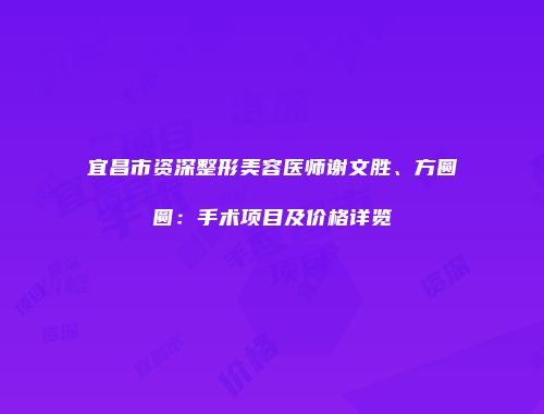 宜昌市资深整形美容医师谢文胜、方圆圆：手术项目及价格详览