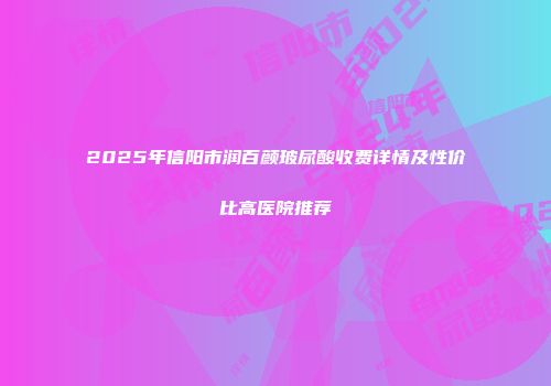 2025年信阳市润百颜玻尿酸收费详情及性价比高医院推荐
