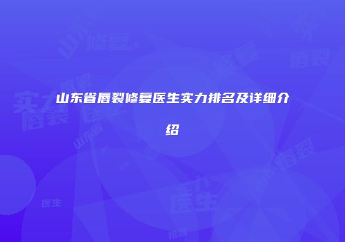 山东省唇裂修复医生实力排名及详细介绍