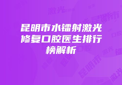 昆明市水镭射激光修复口腔医生排行榜解析